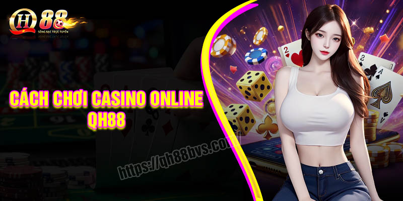 Cách chơi Casino online QH88 - Tiến gần hơn với chiến thắng